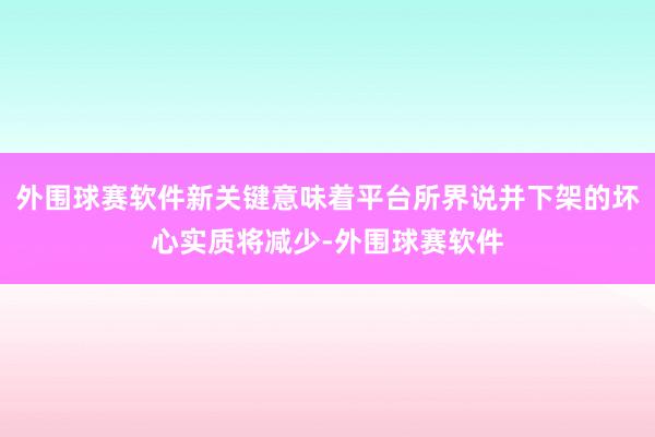 外围球赛软件新关键意味着平台所界说并下架的坏心实质将减少-外围球赛软件