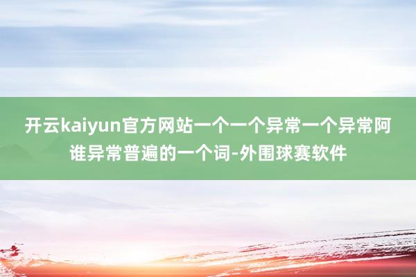 开云kaiyun官方网站一个一个异常一个异常阿谁异常普遍的一个词-外围球赛软件