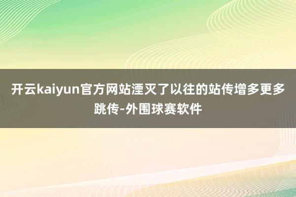 开云kaiyun官方网站湮灭了以往的站传增多更多跳传-外围球赛软件