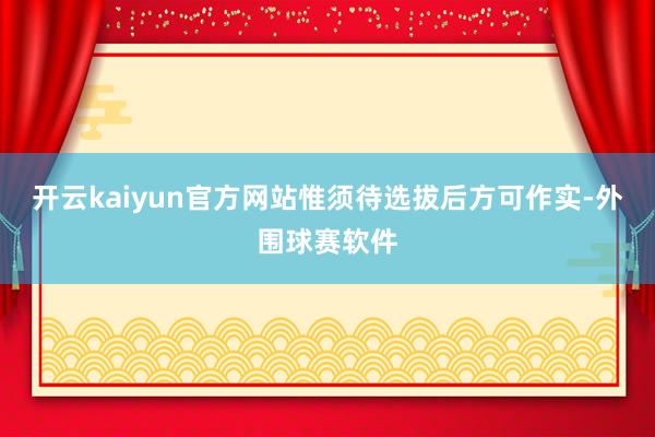 开云kaiyun官方网站惟须待选拔后方可作实-外围球赛软件
