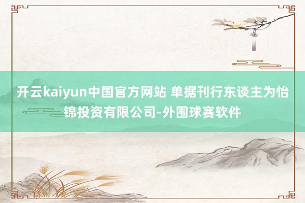 开云kaiyun中国官方网站 单据刊行东谈主为怡锦投资有限公司-外围球赛软件