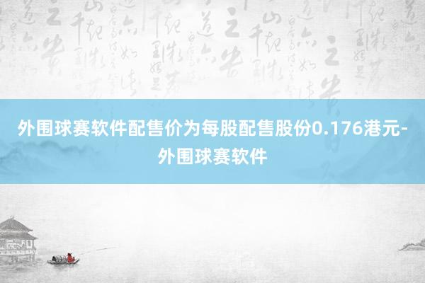 外围球赛软件配售价为每股配售股份0.176港元-外围球赛软件