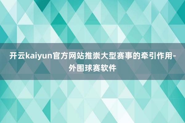 开云kaiyun官方网站推崇大型赛事的牵引作用-外围球赛软件