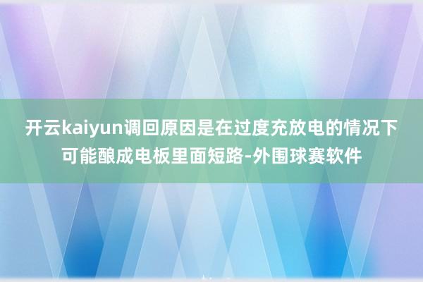 开云kaiyun调回原因是在过度充放电的情况下可能酿成电板里面短路-外围球赛软件