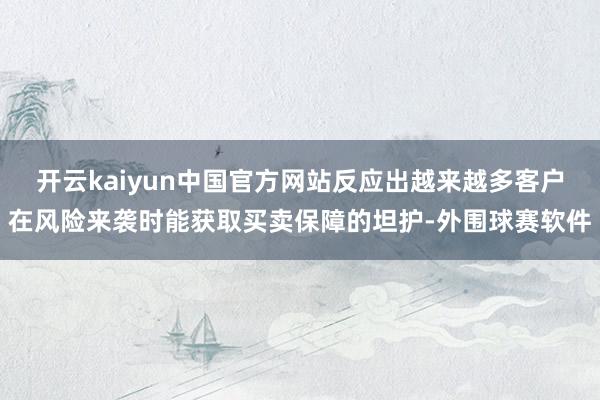 开云kaiyun中国官方网站反应出越来越多客户在风险来袭时能获取买卖保障的坦护-外围球赛软件