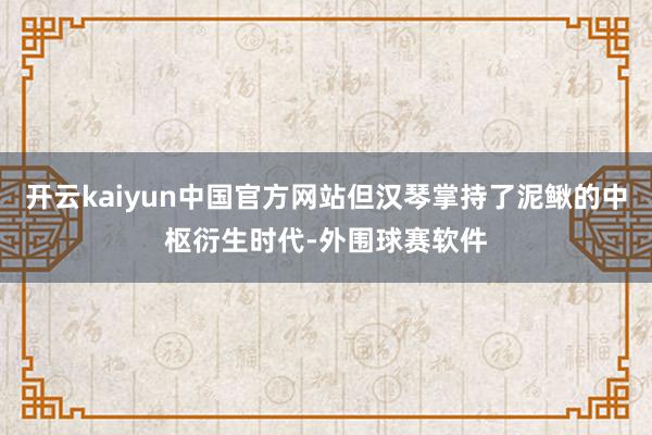 开云kaiyun中国官方网站但汉琴掌持了泥鳅的中枢衍生时代-外围球赛软件