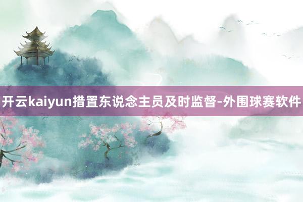 开云kaiyun措置东说念主员及时监督-外围球赛软件