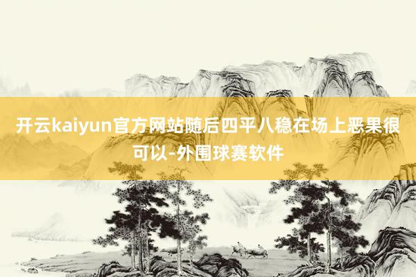 开云kaiyun官方网站随后四平八稳在场上恶果很可以-外围球赛软件