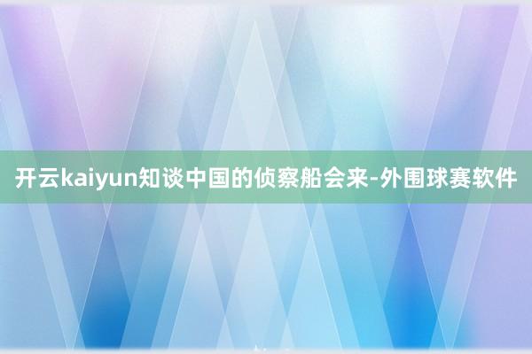 开云kaiyun知谈中国的侦察船会来-外围球赛软件