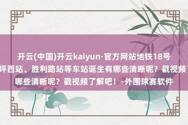 开云(中国)开云kaiyun·官方网站地铁18号线北延长段重庆站、大坪西站、胜利路站等车站诞生有哪些清晰呢？戳视频了解吧！-外围球赛软件