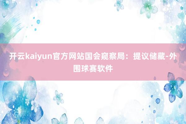 开云kaiyun官方网站国会窥察局：提议储藏-外围球赛软件