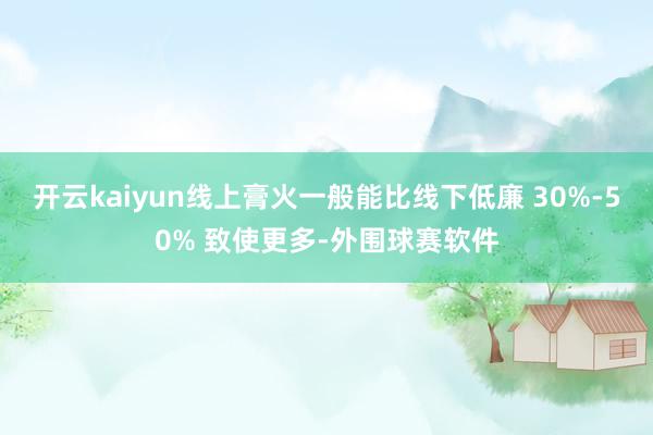 开云kaiyun线上膏火一般能比线下低廉 30%-50% 致使更多-外围球赛软件