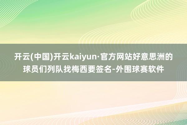 开云(中国)开云kaiyun·官方网站好意思洲的球员们列队找梅西要签名-外围球赛软件