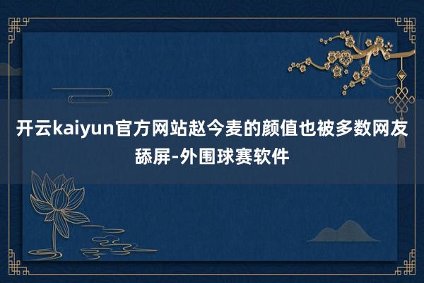 开云kaiyun官方网站赵今麦的颜值也被多数网友舔屏-外围球赛软件