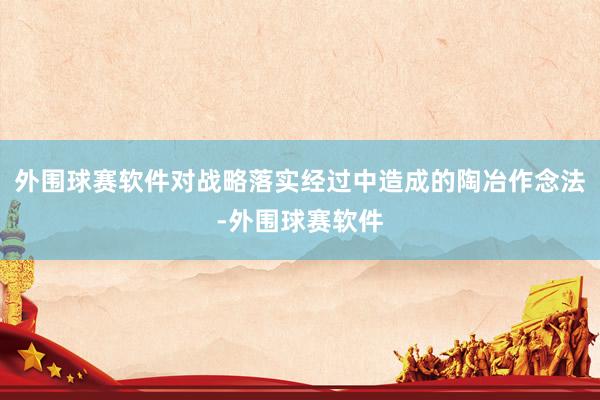 外围球赛软件对战略落实经过中造成的陶冶作念法-外围球赛软件