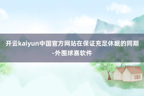 开云kaiyun中国官方网站在保证充足休眠的同期-外围球赛软件