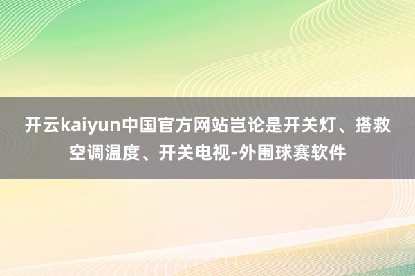 开云kaiyun中国官方网站岂论是开关灯、搭救空调温度、开关电视-外围球赛软件
