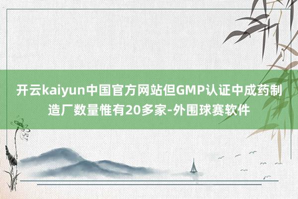 开云kaiyun中国官方网站但GMP认证中成药制造厂数量惟有20多家-外围球赛软件