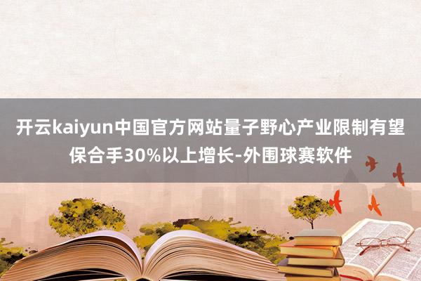 开云kaiyun中国官方网站量子野心产业限制有望保合手30%以上增长-外围球赛软件