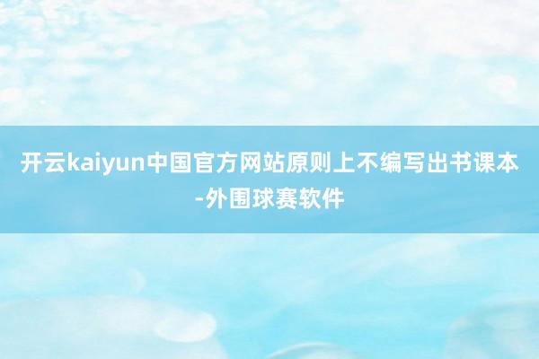 开云kaiyun中国官方网站原则上不编写出书课本-外围球赛软件