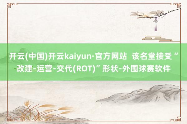 开云(中国)开云kaiyun·官方网站  该名堂接受“改建-运营-交代(ROT)”形状-外围球赛软件