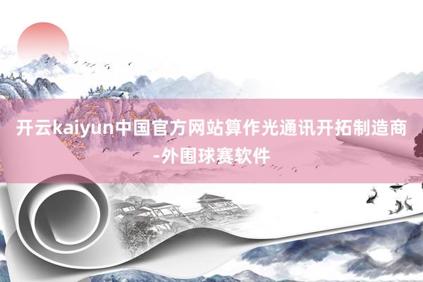 开云kaiyun中国官方网站算作光通讯开拓制造商-外围球赛软件