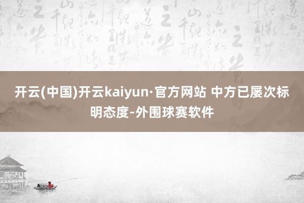 开云(中国)开云kaiyun·官方网站 中方已屡次标明态度-外围球赛软件
