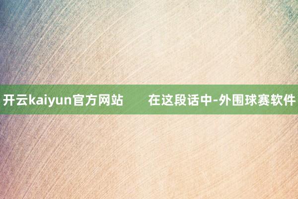 开云kaiyun官方网站       在这段话中-外围球赛软件