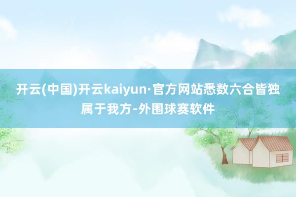 开云(中国)开云kaiyun·官方网站悉数六合皆独属于我方-外围球赛软件