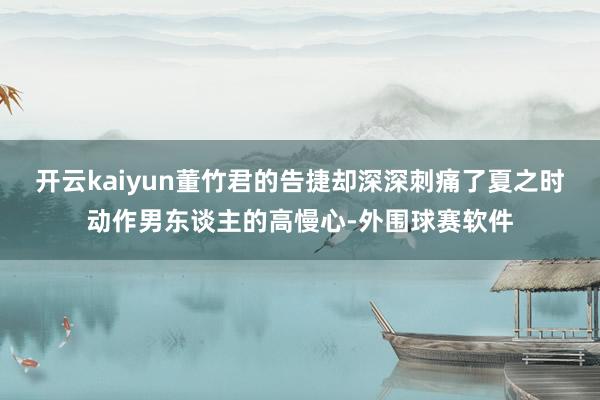 开云kaiyun董竹君的告捷却深深刺痛了夏之时动作男东谈主的高慢心-外围球赛软件