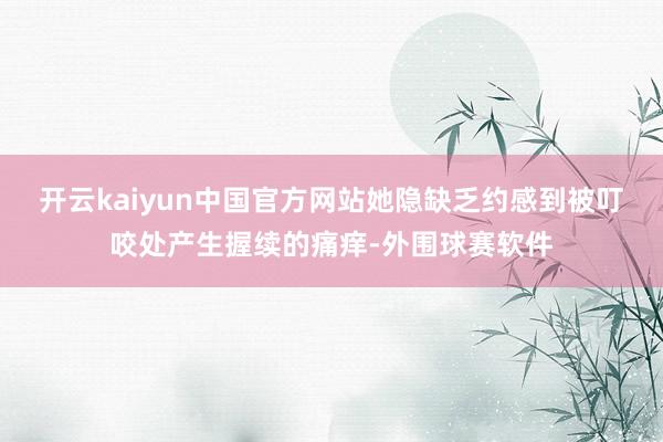 开云kaiyun中国官方网站她隐缺乏约感到被叮咬处产生握续的痛痒-外围球赛软件