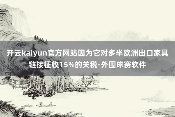 开云kaiyun官方网站因为它对多半欧洲出口家具链接征收15%的关税-外围球赛软件