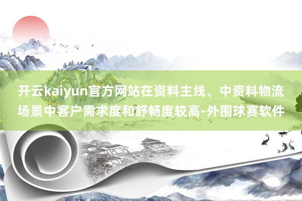 开云kaiyun官方网站在资料主线、中资料物流场景中客户需求度和舒畅度较高-外围球赛软件