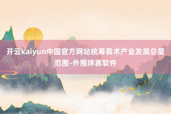 开云kaiyun中国官方网站统筹霸术产业发展总量范围-外围球赛软件