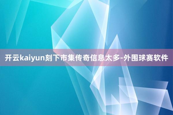 开云kaiyun刻下市集传奇信息太多-外围球赛软件