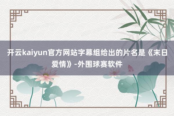 开云kaiyun官方网站字幕组给出的片名是《末日爱情》-外围球赛软件