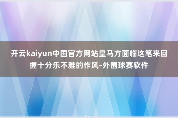 开云kaiyun中国官方网站皇马方面临这笔来回握十分乐不雅的作风-外围球赛软件
