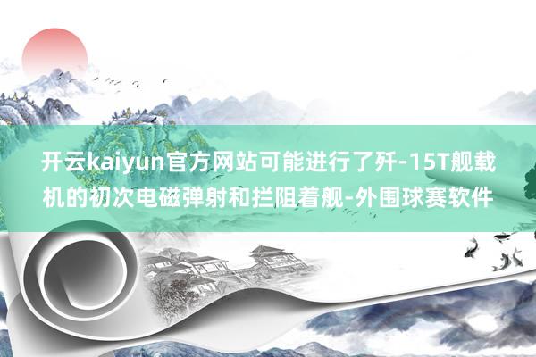 开云kaiyun官方网站可能进行了歼-15T舰载机的初次电磁弹射和拦阻着舰-外围球赛软件