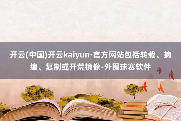 开云(中国)开云kaiyun·官方网站包括转载、摘编、复制或开荒镜像-外围球赛软件