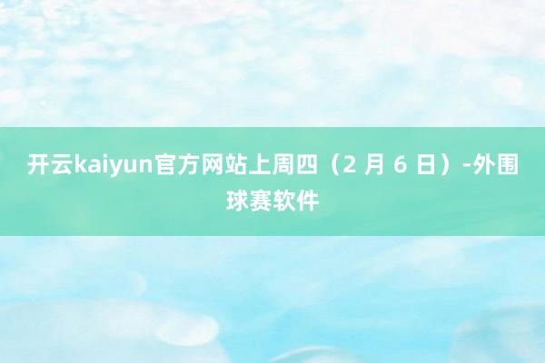 开云kaiyun官方网站上周四（2 月 6 日）-外围球赛软件