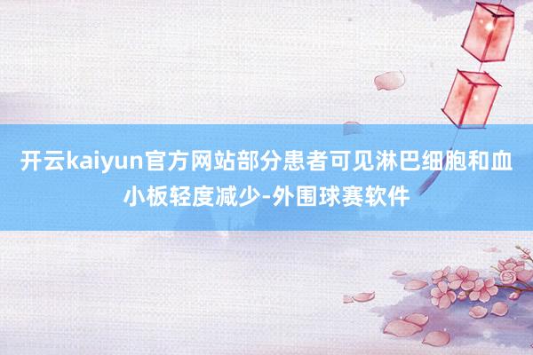 开云kaiyun官方网站部分患者可见淋巴细胞和血小板轻度减少-外围球赛软件