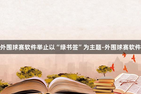外围球赛软件举止以“绿书签”为主题-外围球赛软件