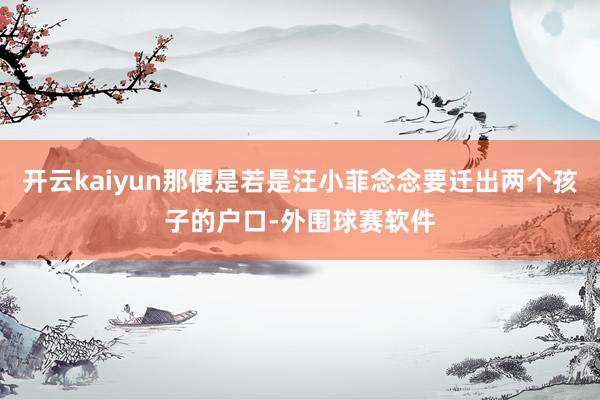 开云kaiyun那便是若是汪小菲念念要迁出两个孩子的户口-外围球赛软件