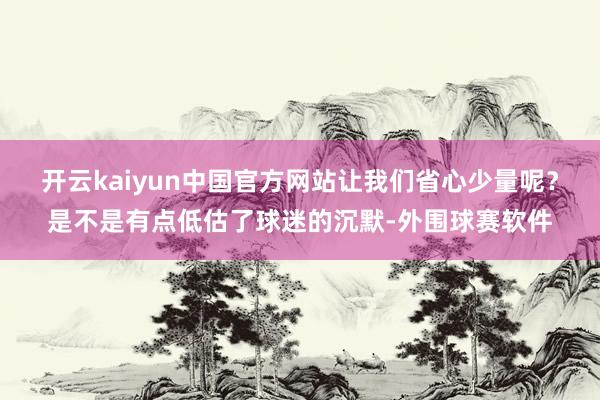 开云kaiyun中国官方网站让我们省心少量呢？是不是有点低估了球迷的沉默-外围球赛软件