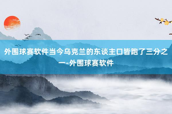 外围球赛软件当今乌克兰的东谈主口皆跑了三分之一-外围球赛软件