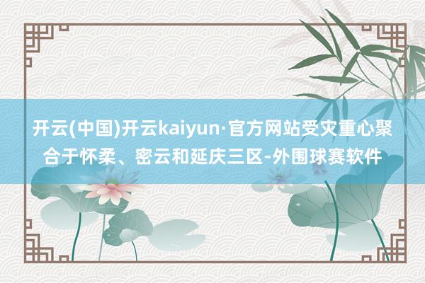 开云(中国)开云kaiyun·官方网站受灾重心聚合于怀柔、密云和延庆三区-外围球赛软件