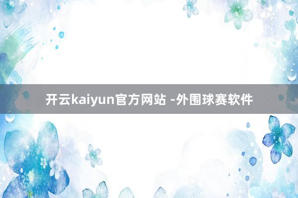 开云kaiyun官方网站 -外围球赛软件