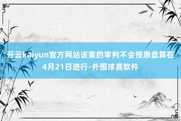 开云kaiyun官方网站该案的审判不会按原盘算在4月21日进行-外围球赛软件