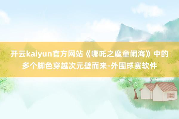 开云kaiyun官方网站《哪吒之魔童闹海》中的多个脚色穿越次元壁而来-外围球赛软件
