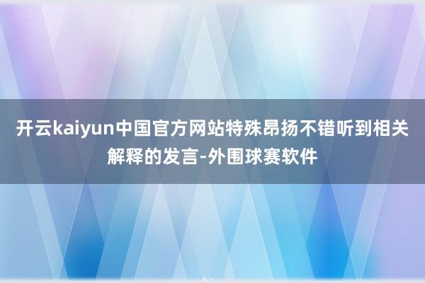 开云kaiyun中国官方网站特殊昂扬不错听到相关解释的发言-外围球赛软件